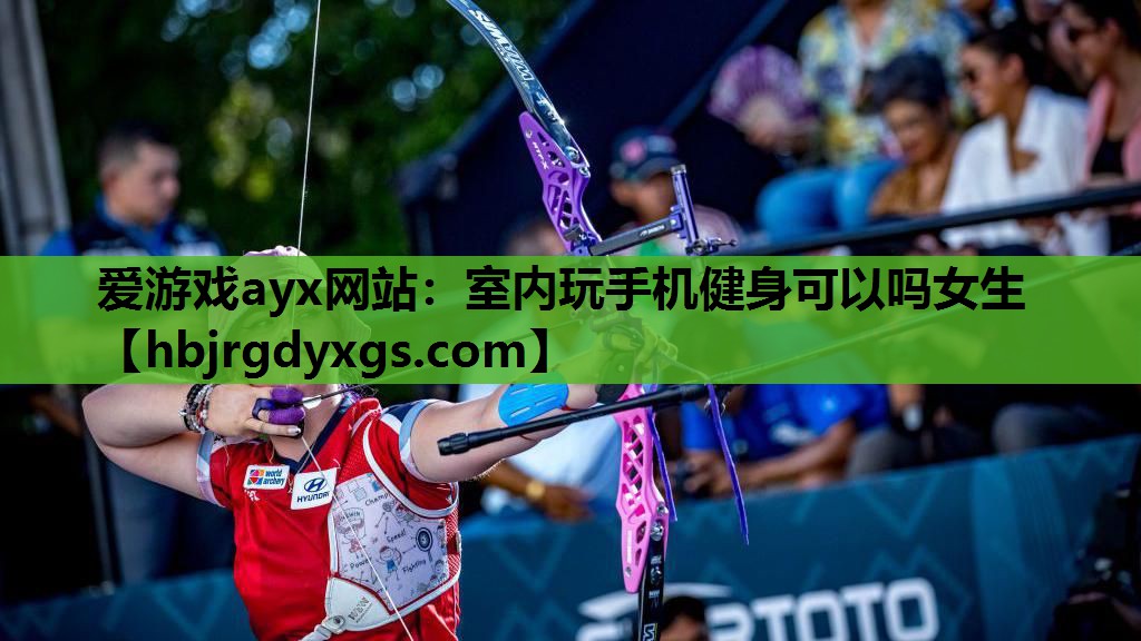 爱游戏ayx网站：室内玩手机健身可以吗女生
