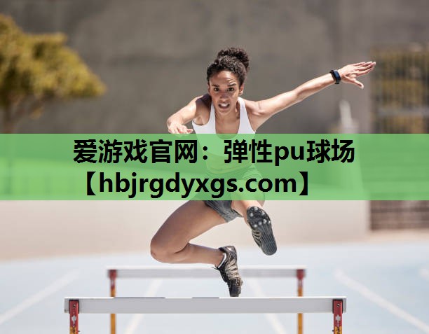 爱游戏官网：弹性pu球场