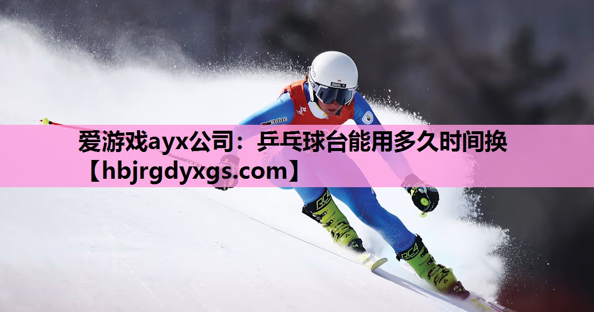 爱游戏ayx公司：乒乓球台能用多久时间换