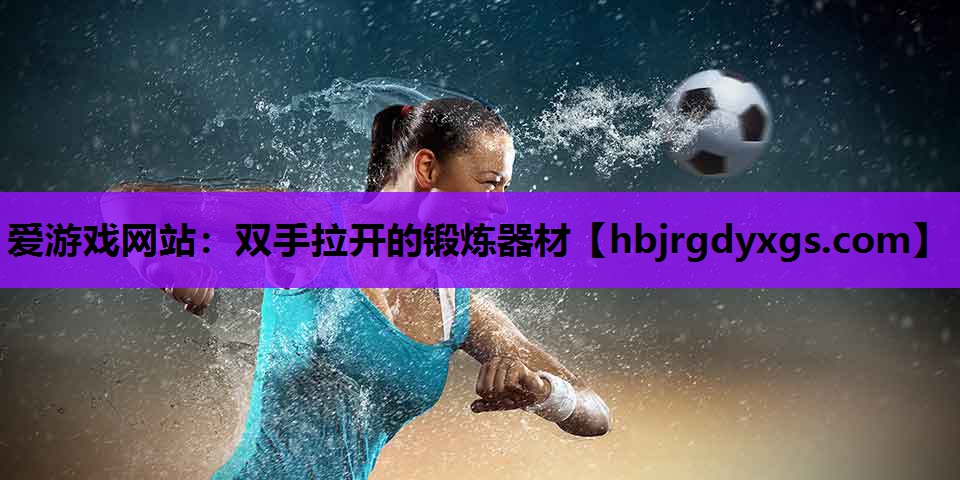 爱游戏网站：双手拉开的锻炼器材