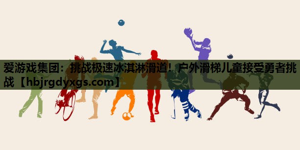 爱游戏集团：挑战极速冰淇淋滑道！户外滑梯儿童接受勇者挑战