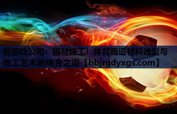 爱游戏公司：因材施工！体育跑道材料选型与施工艺术的结合之道