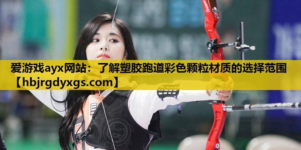 爱游戏ayx网站：了解塑胶跑道彩色颗粒材质的选择范围