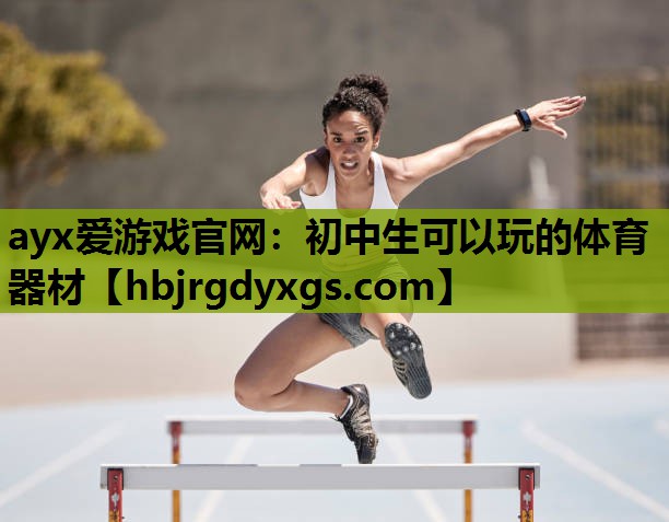 ayx爱游戏官网：初中生可以玩的体育器材