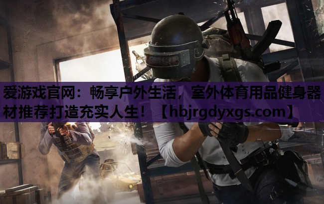爱游戏官网：畅享户外生活，室外体育用品健身器材推荐打造充实人生！