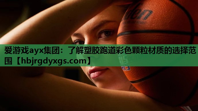 爱游戏ayx集团：了解塑胶跑道彩色颗粒材质的选择范围