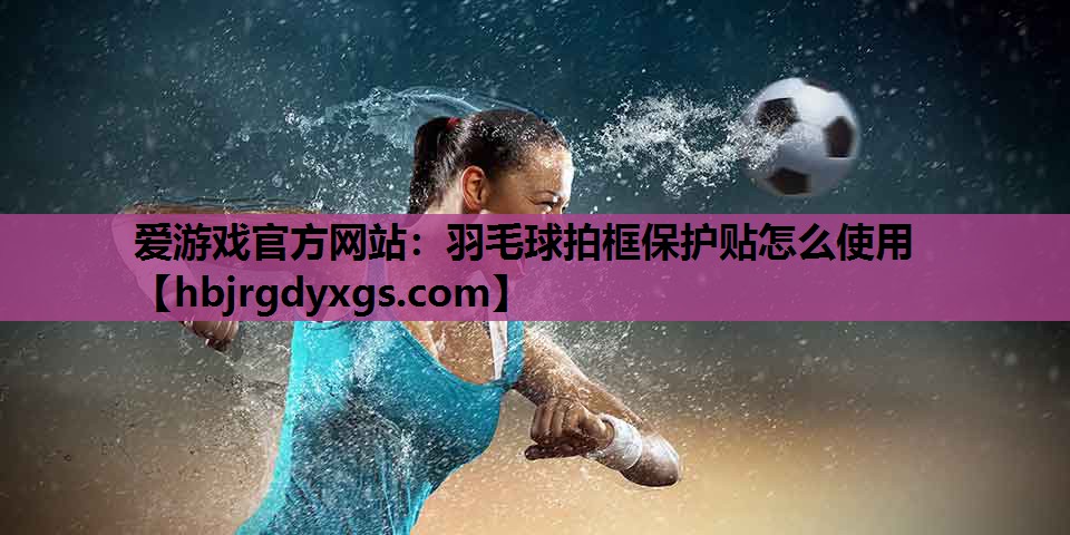 爱游戏官方网站：羽毛球拍框保护贴怎么使用