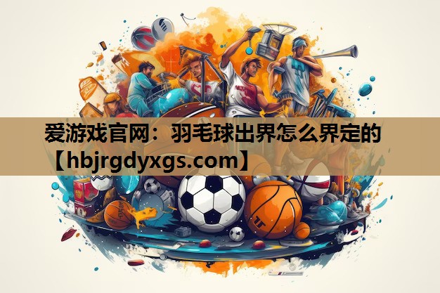 爱游戏官网：羽毛球出界怎么界定的