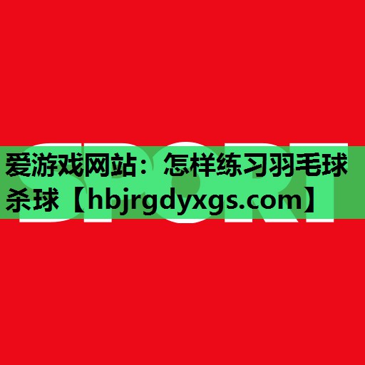 爱游戏网站：怎样练习羽毛球杀球