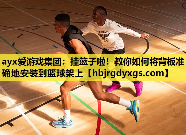 ayx爱游戏集团：挂篮子啦！教你如何将背板准确地安装到篮球架上