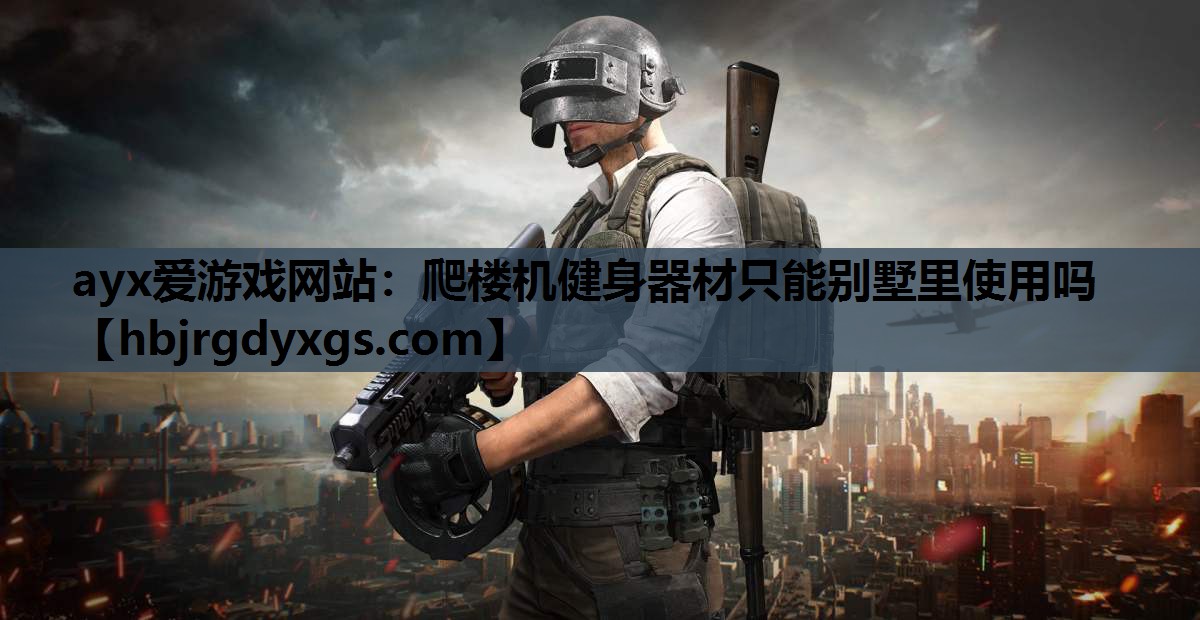 ayx爱游戏网站：爬楼机健身器材只能别墅里使用吗