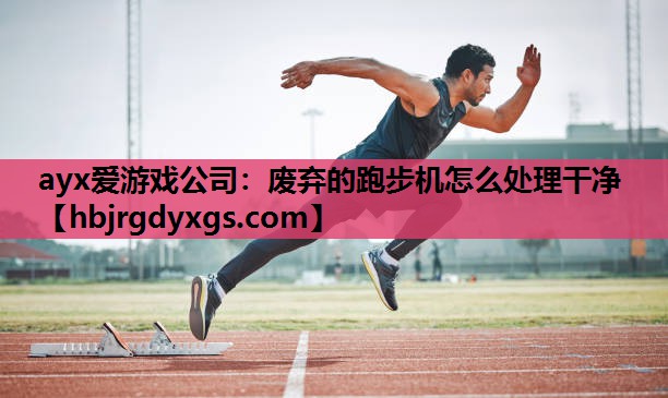 ayx爱游戏公司：废弃的跑步机怎么处理干净
