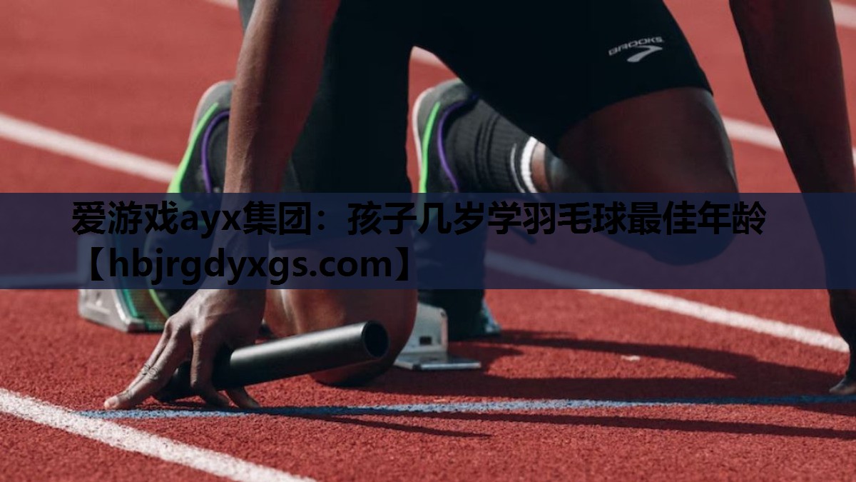 爱游戏ayx集团：孩子几岁学羽毛球最佳年龄