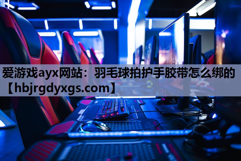 爱游戏ayx网站：羽毛球拍护手胶带怎么绑的