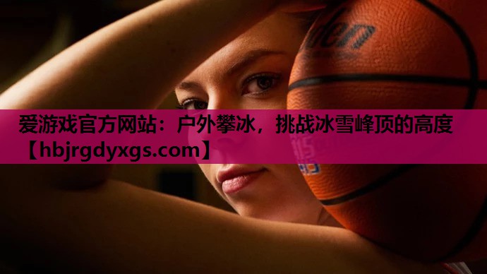 爱游戏官方网站：户外攀冰，挑战冰雪峰顶的高度