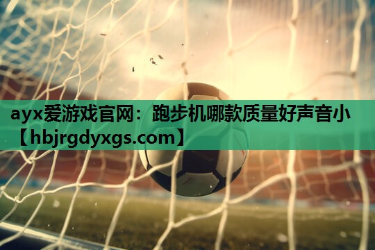 ayx爱游戏官网：跑步机哪款质量好声音小