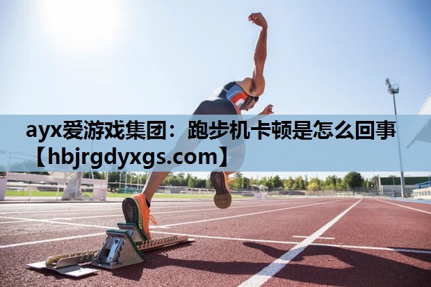ayx爱游戏集团：跑步机卡顿是怎么回事