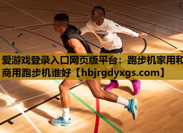 爱游戏登录入口网页版平台：跑步机家用和商用跑步机谁好