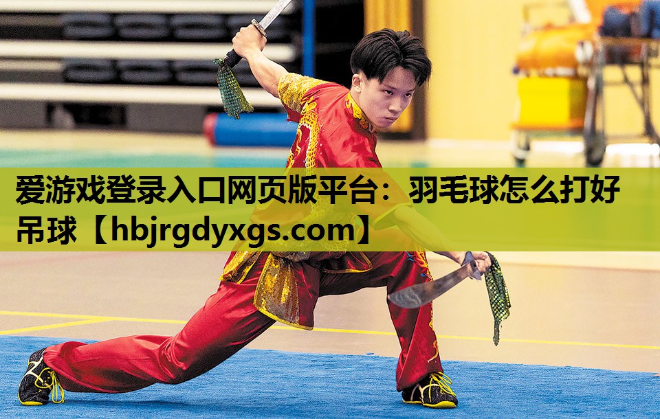 爱游戏登录入口网页版平台：羽毛球怎么打好吊球