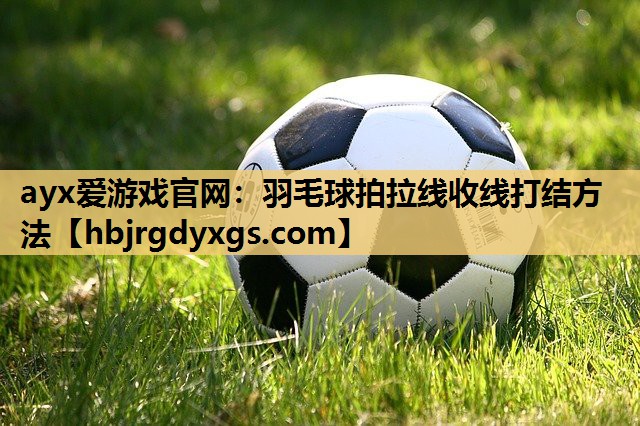 ayx爱游戏官网：羽毛球拍拉线收线打结方法