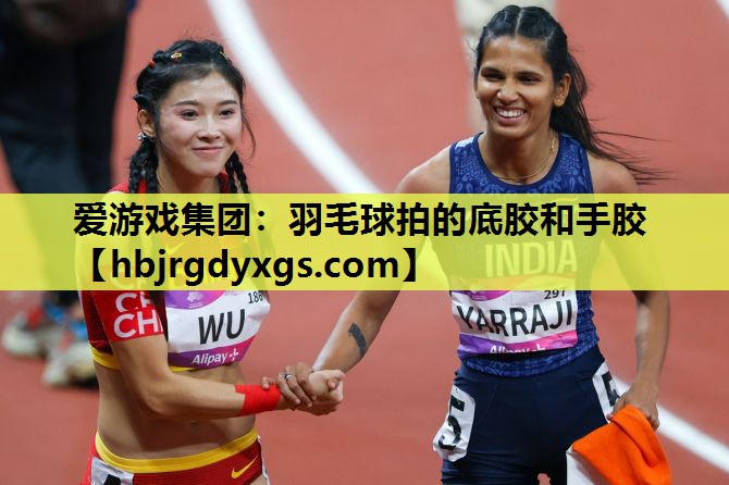 爱游戏集团：羽毛球拍的底胶和手胶