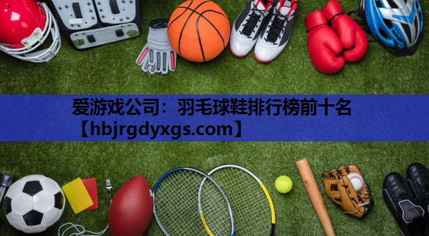 爱游戏公司：羽毛球鞋排行榜前十名