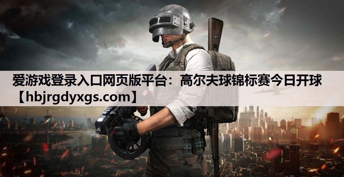 爱游戏登录入口网页版平台：高尔夫球锦标赛今日开球