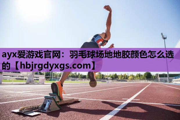 ayx爱游戏官网：羽毛球场地地胶颜色怎么选的