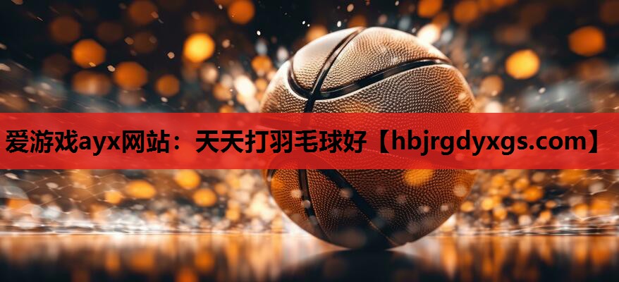 爱游戏ayx网站：天天打羽毛球好