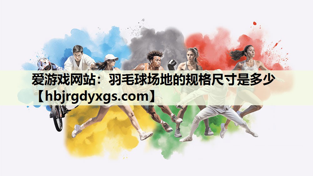爱游戏网站：羽毛球场地的规格尺寸是多少