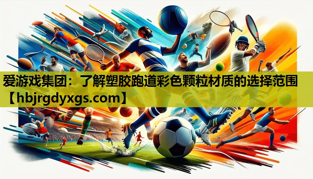 爱游戏集团：了解塑胶跑道彩色颗粒材质的选择范围