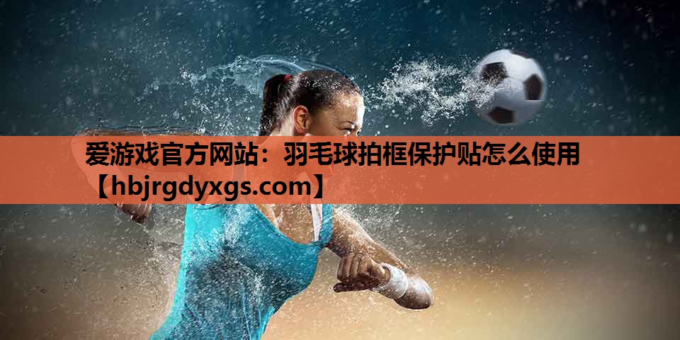 羽毛球拍框保护贴怎么使用