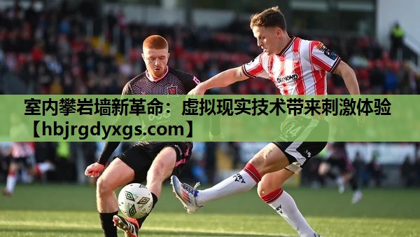 室内攀岩墙新革命：虚拟现实技术带来刺激体验